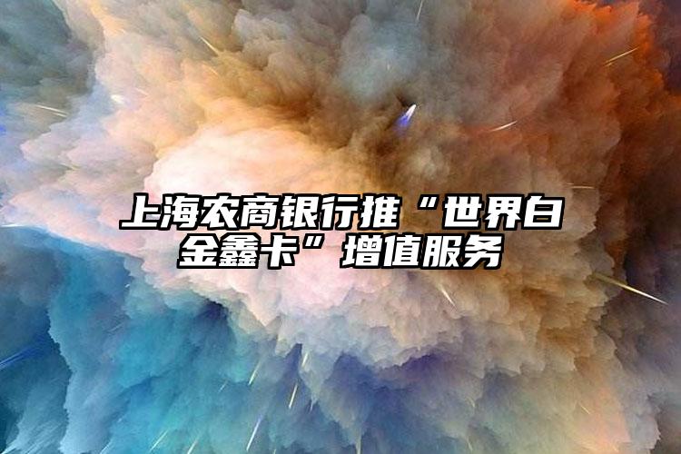 上海農(nóng)商銀行推“世界白金鑫卡”增值服務
