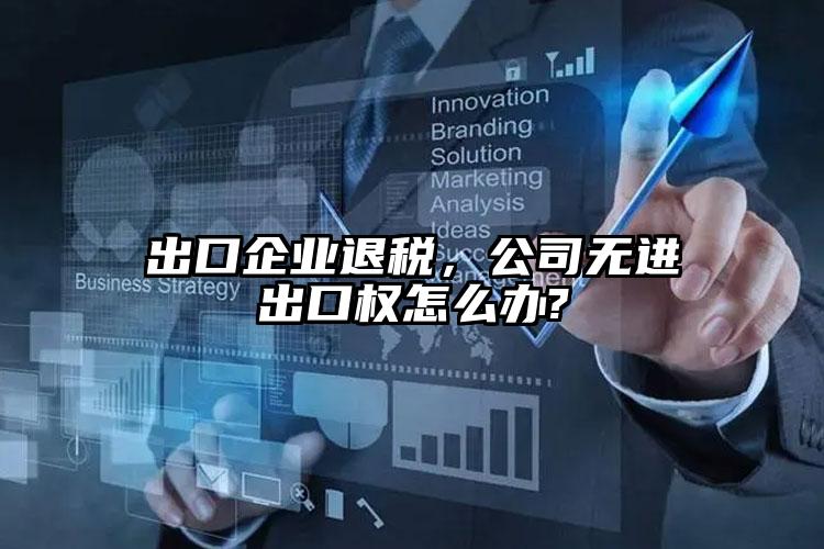 出口企業(yè)退稅，公司無(wú)進(jìn)出口權(quán)怎么辦?